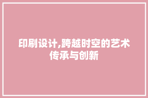 印刷设计,跨越时空的艺术传承与创新 印刷设计,跨越时空的艺术传承与创新 必应SEO