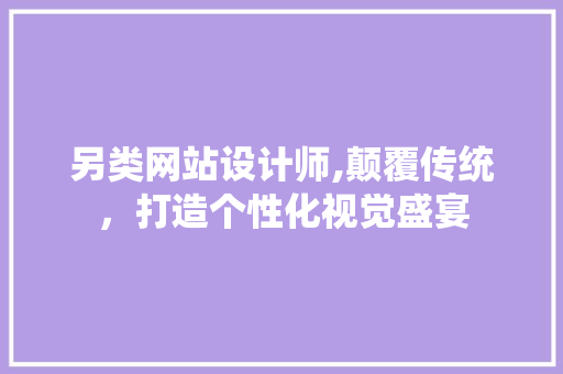 另类网站设计师,颠覆传统，打造个性化视觉盛宴 另类网站设计师,颠覆传统，打造个性化视觉盛宴 神马SEO