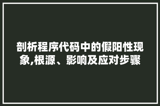 剖析程序代码中的假阳性现象,根源、影响及应对步骤 剖析程序代码中的假阳性现象,根源、影响及应对步骤 百度SEO