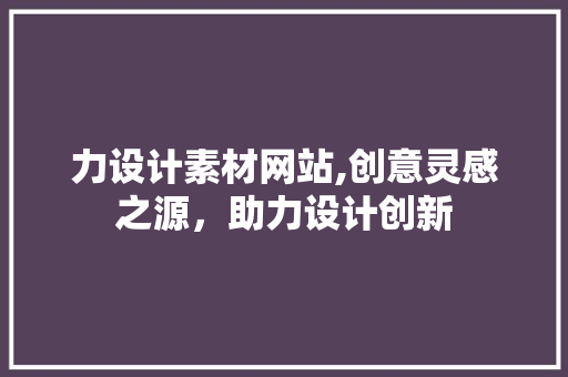 力设计素材网站,创意灵感之源，助力设计创新 力设计素材网站,创意灵感之源，助力设计创新 神马SEO