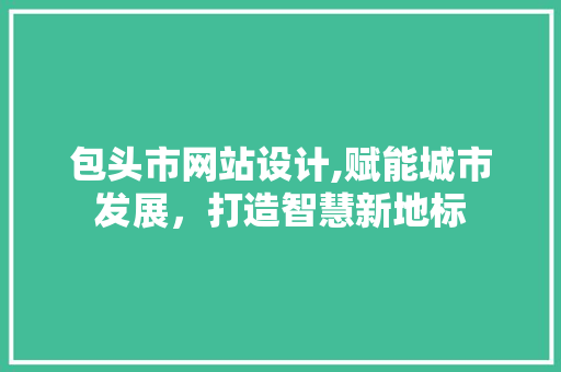包头市网站设计,赋能城市发展，打造智慧新地标
