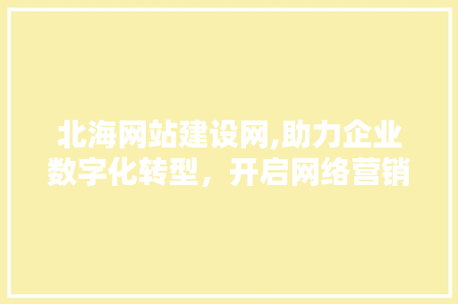 北海网站建设网,助力企业数字化转型，开启网络营销新篇章