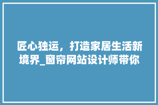 匠心独运，打造家居生活新境界_窗帘网站设计师带你领略窗帘设计之美 匠心独运，打造家居生活新境界_窗帘网站设计师带你领略窗帘设计之美 神马SEO