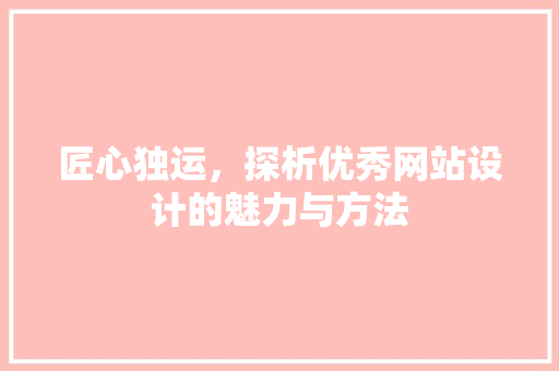匠心独运，探析优秀网站设计的魅力与方法 匠心独运，探析优秀网站设计的魅力与方法 必应SEO