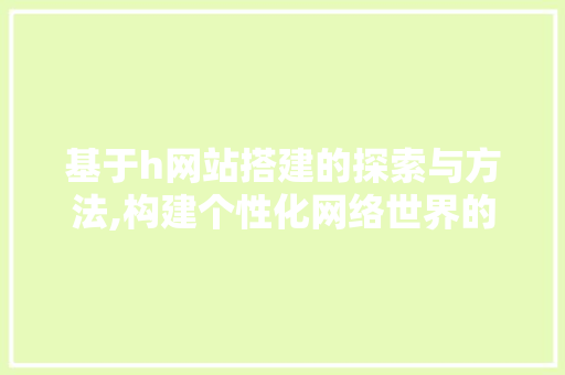 基于h网站搭建的探索与方法,构建个性化网络世界的秘密武器 基于h网站搭建的探索与方法,构建个性化网络世界的秘密武器 必应SEO