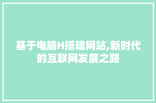基于电脑H搭建网站,新时代的互联网发展之路 基于电脑H搭建网站,新时代的互联网发展之路 神马SEO
