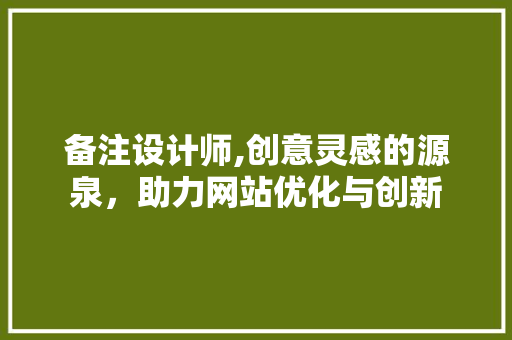 备注设计师,创意灵感的源泉，助力网站优化与创新 备注设计师,创意灵感的源泉，助力网站优化与创新 百度SEO