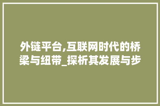 外链平台,互联网时代的桥梁与纽带_探析其发展与步骤 外链平台,互联网时代的桥梁与纽带_探析其发展与步骤 百度SEO