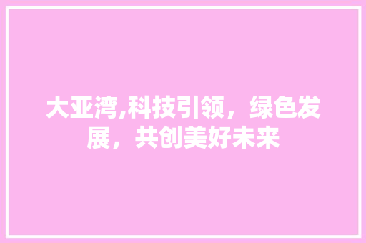 大亚湾,科技引领，绿色发展，共创美好未来