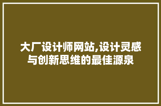 大厂设计师网站,设计灵感与创新思维的最佳源泉 大厂设计师网站,设计灵感与创新思维的最佳源泉 神马SEO