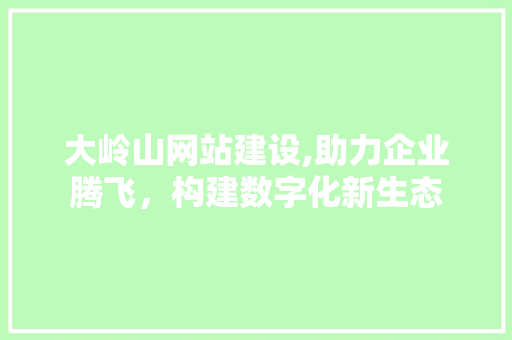 大岭山网站建设,助力企业腾飞，构建数字化新生态 大岭山网站建设,助力企业腾飞，构建数字化新生态 百度SEO