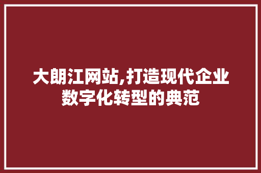 大朗江网站,打造现代企业数字化转型的典范