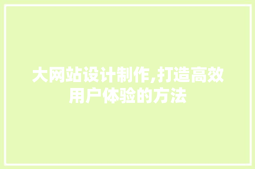 大网站设计制作,打造高效用户体验的方法 大网站设计制作,打造高效用户体验的方法 神马SEO