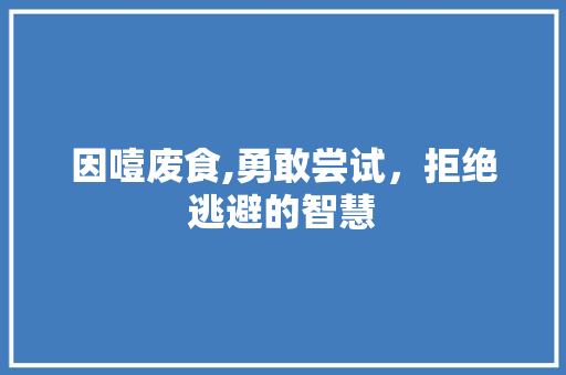 因噎废食,勇敢尝试，拒绝逃避的智慧 因噎废食,勇敢尝试，拒绝逃避的智慧 搜狗SEO