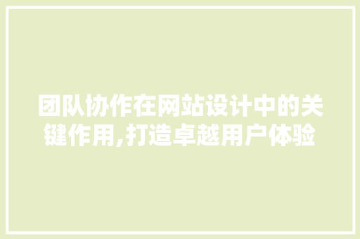 团队协作在网站设计中的关键作用,打造卓越用户体验的方法 团队协作在网站设计中的关键作用,打造卓越用户体验的方法 百度SEO