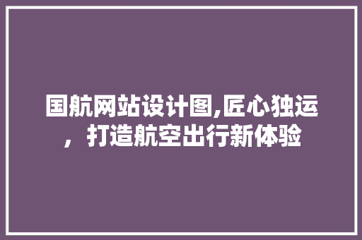 国航网站设计图,匠心独运，打造航空出行新体验 国航网站设计图,匠心独运，打造航空出行新体验 GoogleSEO