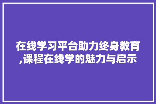 在线学习平台助力终身教育,课程在线学的魅力与启示 在线学习平台助力终身教育,课程在线学的魅力与启示 百度SEO