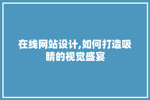 在线网站设计,如何打造吸睛的视觉盛宴 在线网站设计,如何打造吸睛的视觉盛宴 GoogleSEO