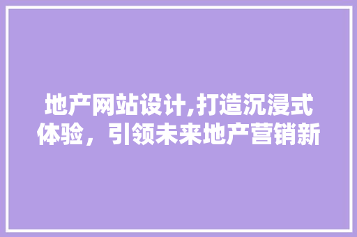 地产网站设计,打造沉浸式体验，引领未来地产营销新潮流