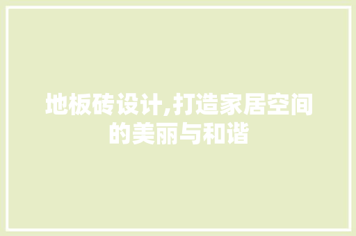 地板砖设计,打造家居空间的美丽与和谐 地板砖设计,打造家居空间的美丽与和谐 搜狗SEO