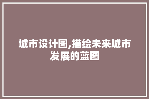 城市设计图,描绘未来城市发展的蓝图 城市设计图,描绘未来城市发展的蓝图 必应SEO