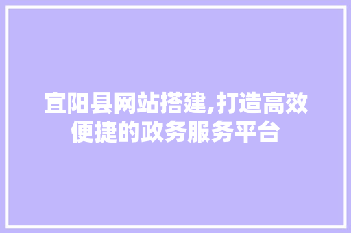 宜阳县网站搭建,打造高效便捷的政务服务平台 宜阳县网站搭建,打造高效便捷的政务服务平台 百度SEO