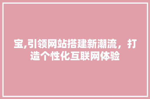 宝,引领网站搭建新潮流，打造个性化互联网体验 宝,引领网站搭建新潮流，打造个性化互联网体验 搜狗SEO