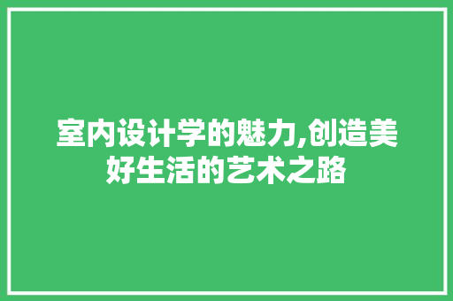 室内设计学的魅力,创造美好生活的艺术之路 室内设计学的魅力,创造美好生活的艺术之路 GoogleSEO
