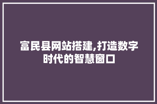富民县网站搭建,打造数字时代的智慧窗口 富民县网站搭建,打造数字时代的智慧窗口 神马SEO