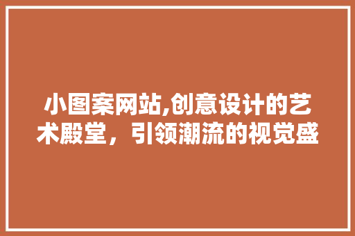 小图案网站,创意设计的艺术殿堂，引领潮流的视觉盛宴 小图案网站,创意设计的艺术殿堂，引领潮流的视觉盛宴 百度SEO