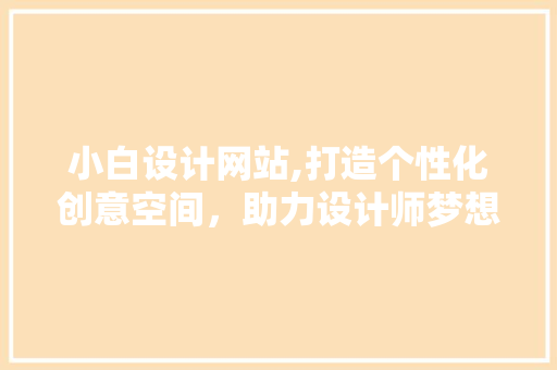 小白设计网站,打造个性化创意空间，助力设计师梦想启航 小白设计网站,打造个性化创意空间，助力设计师梦想启航 神马SEO