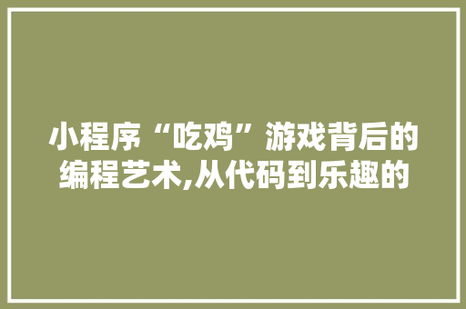 小程序“吃鸡”游戏背后的编程艺术,从代码到乐趣的蜕变 小程序“吃鸡”游戏背后的编程艺术,从代码到乐趣的蜕变 搜狗SEO