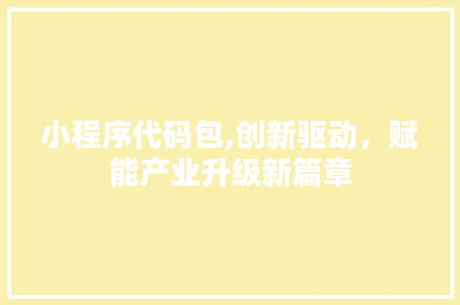 小程序代码包,创新驱动，赋能产业升级新篇章 小程序代码包,创新驱动，赋能产业升级新篇章 搜狗SEO