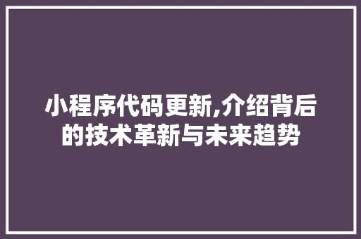 小程序代码更新,介绍背后的技术革新与未来趋势