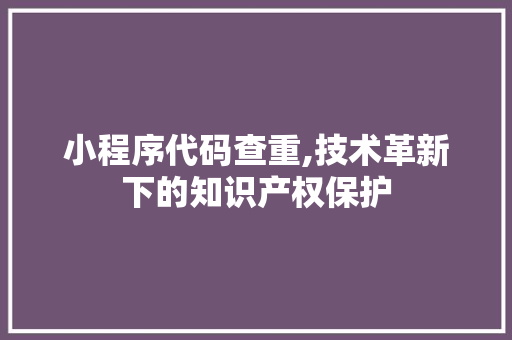 小程序代码查重,技术革新下的知识产权保护 小程序代码查重,技术革新下的知识产权保护 搜狗SEO