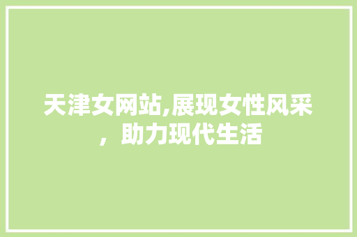 天津女网站,展现女性风采，助力现代生活 天津女网站,展现女性风采，助力现代生活 神马SEO