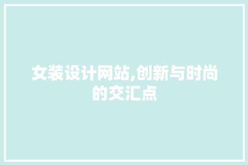 女装设计网站,创新与时尚的交汇点 女装设计网站,创新与时尚的交汇点 必应SEO
