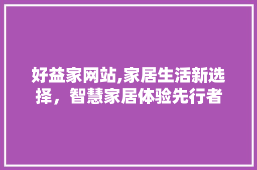好益家网站,家居生活新选择，智慧家居体验先行者 好益家网站,家居生活新选择，智慧家居体验先行者 百度SEO