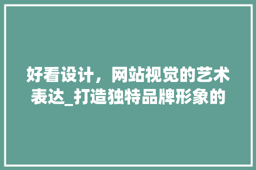 好看设计，网站视觉的艺术表达_打造独特品牌形象的关键因素