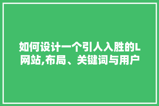 如何设计一个引人入胜的L网站,布局、关键词与用户体验的艺术 如何设计一个引人入胜的L网站,布局、关键词与用户体验的艺术 GoogleSEO