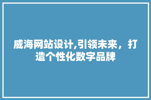 威海网站设计,引领未来，打造个性化数字品牌 威海网站设计,引领未来，打造个性化数字品牌 GoogleSEO