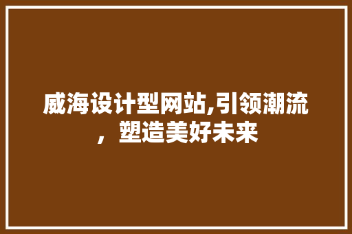 威海设计型网站,引领潮流，塑造美好未来 威海设计型网站,引领潮流，塑造美好未来 必应SEO