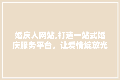 婚庆人网站,打造一站式婚庆服务平台，让爱情绽放光彩