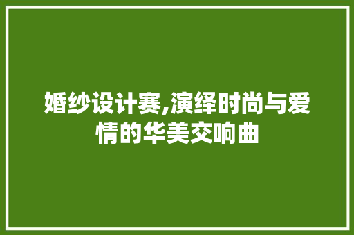婚纱设计赛,演绎时尚与爱情的华美交响曲 婚纱设计赛,演绎时尚与爱情的华美交响曲 必应SEO
