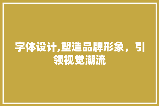 字体设计,塑造品牌形象，引领视觉潮流 字体设计,塑造品牌形象，引领视觉潮流 GoogleSEO