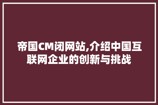帝国CM闭网站,介绍中国互联网企业的创新与挑战 帝国CM闭网站,介绍中国互联网企业的创新与挑战 百度SEO