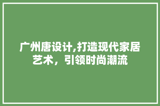 广州唐设计,打造现代家居艺术，引领时尚潮流 广州唐设计,打造现代家居艺术，引领时尚潮流 百度SEO