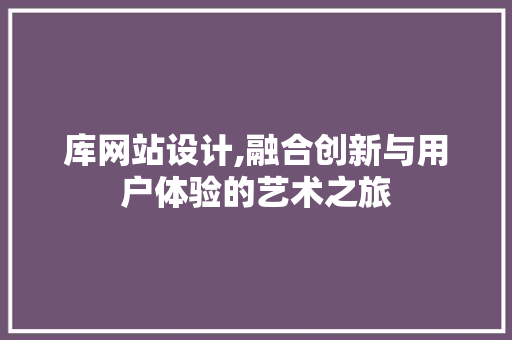 库网站设计,融合创新与用户体验的艺术之旅 库网站设计,融合创新与用户体验的艺术之旅 百度SEO