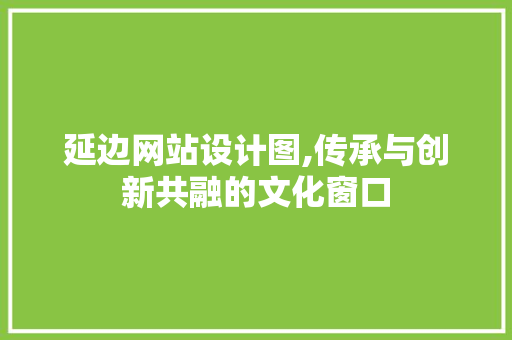 延边网站设计图,传承与创新共融的文化窗口 延边网站设计图,传承与创新共融的文化窗口 必应SEO