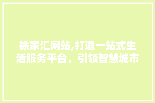 徐家汇网站,打造一站式生活服务平台，引领智慧城市新潮流